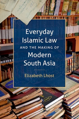 Everyday Islamic Law and the Making of Modern South Asia (Islamic Civilization and Muslim Networks) By Elizabeth Lhost Cover Image