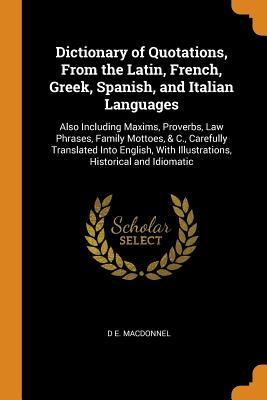 Dictionary of Quotations, from the Latin, French, Greek, Spanish, and Italian Languages: Also Including Maxims, Proverbs, Law Phrases, Family Mottoes, Cover Image