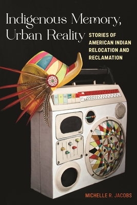 Indigenous Memory, Urban Reality: Stories of American Indian Relocation and Reclamation By Michelle R. Jacobs Cover Image