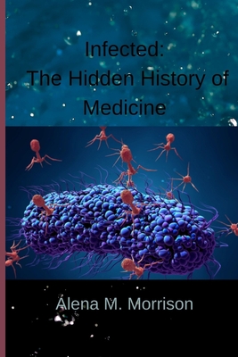 Infected: The Hidden History of Medicine By Alena M. Morrison Cover Image