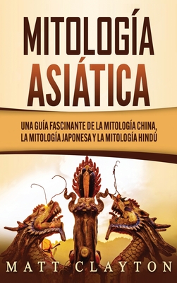 Mitología asiática: Una guía fascinante de la mitología china, la mitología japonesa y la mitología hindú By Matt Clayton Cover Image