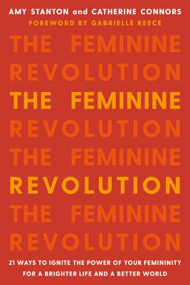 The Feminine Revolution: 21 Ways to Ignite the Power of Your Femininity for a Brighter Life and a Better World By Amy Stanton, Catherine Connors, Gabby Reece (Foreword by) Cover Image