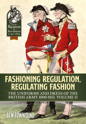 Fashioning Regulation, Regulating Fashion: The Uniforms and Dress of the British Army 1800-1815: Volume II (From Reason to Revolution) Cover Image