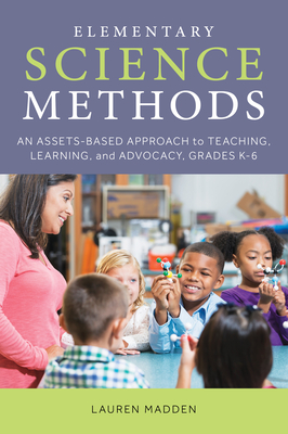 Elementary Science Methods: An Assets-Based Approach to Teaching, Learning, and Advocacy, Grades K-6 By Lauren Madden Cover Image