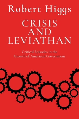 Crisis and Leviathan: Critical Episodes in the Growth of American Government (The Essential Robert Higgs) By Robert Higgs Cover Image