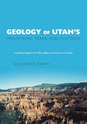 Geology of Utah's Mountains, Peaks, and Plateaus: Including descriptions of cliffs, valleys, and climate history By William T. Parry Cover Image