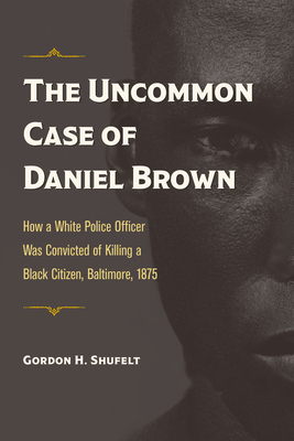 The Uncommon Case of Daniel Brown: How a White Police Officer Was Convicted of Killing a Black Citizen, Baltimore, 1875 (True Crime History) Cover Image