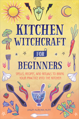 Kitchen Witchcraft for Beginners: Spells, Recipes, and Rituals to Bring Your Practice Into the Kitchen Cover Image