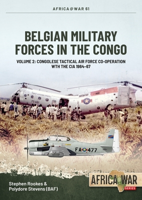 Belgian Military Forces in the Congo: Volume 2 - Rescuing the Cia, the Belgian Tactical Air Force Congo, 1964 - 1967 (Africa@War) By Stephen Rookes, Polydor Stevens Cover Image