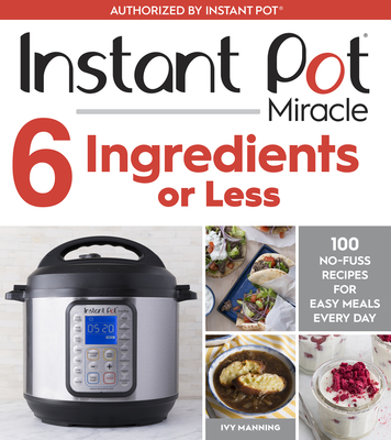 Instant Pot Miracle 6 Ingredients Or Less: 100 No-Fuss Recipes for Easy Meals Every Day Cover Image