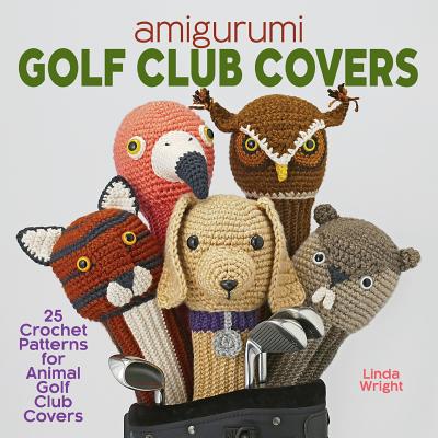Amigurumi Golf Club Covers: 25 Crochet Patterns for Animal Golf Club Covers By Linda Wright Cover Image