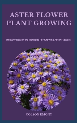 Aster Flower Plant Growing: Healthy Beginners Methods For Growing Aster Flowers Cover Image
