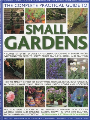 The Complete Practical Guide to Small Gardens: A Complete Step-By-Step Guide to Successful Gardening in Smaller Spaces: Everything You Need to Know ab Cover Image