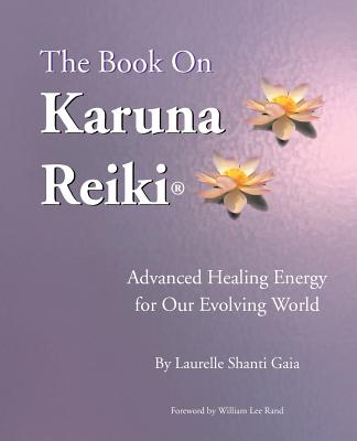 The Book on Karuna Reiki: Advanced Healing Energy for Our Evolving World By Laurelle Shanti Gaia, Joan Rudholm (Illustrator), William Lee Rand (Foreword by) Cover Image