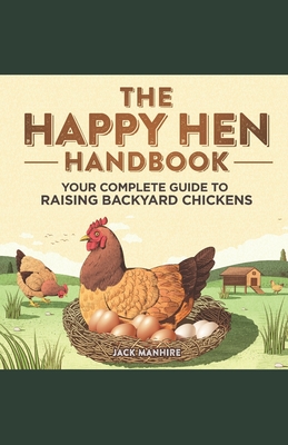 The Happy Hen Handbook: Your Complete Guide to Raising Backyard Chickens (The Complete Backyard Homesteading Series: Your Guide to Sustainable Living)