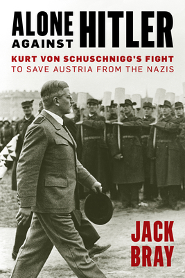 Alone Against Hitler: Kurt Von Schuschnigg's Fight to Save Austria from the Nazis By Jack Bray Cover Image