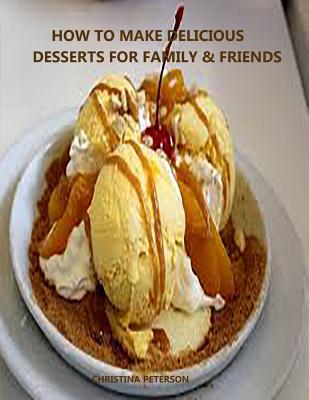 How to Make Delicioue Desserts for Family & Friends: Every title has space for notes, Recipes for puddings, desserts, tortes, bars, rolls, crisps, cre Cover Image