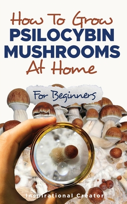 How to Grow Psilocybin Mushrooms at Home for Beginners: 5 Comprehensive Magic Mushroom Growing Methods & All You Need to Know About Psilocybin: 5 Comp Cover Image