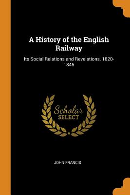 A History of the English Railway: Its Social Relations and Revelations. 1820-1845 By John Francis Cover Image