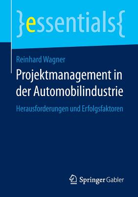 Projektmanagement in Der Automobilindustrie: Herausforderungen Und Erfolgsfaktoren (Essentials)