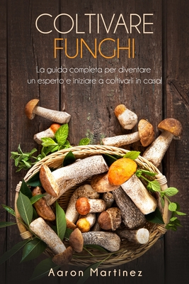 Coltivare Funghi: La guida completa per diventare un esperto e iniziare a coltivarli in casa! Cover Image