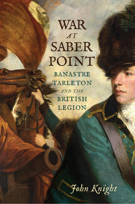 War at Saber Point: Banastre Tarleton and the British Legion By John Knight Cover Image