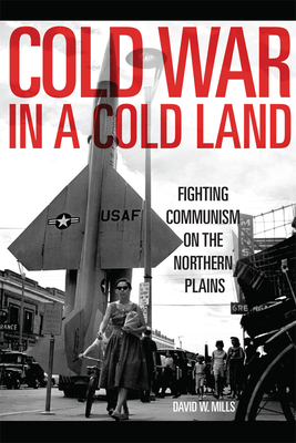 Cold War in a Cold Land: Fighting Communism on the Northern Plains By David W. Mills Cover Image