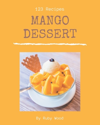 123 Mango Dessert Recipes: Cook it Yourself with Mango Dessert Cookbook! By Ruby Wood Cover Image