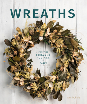 Wreaths: Fresh, Foliage, Foraged, and Faux By Alys Dobbie Cover Image