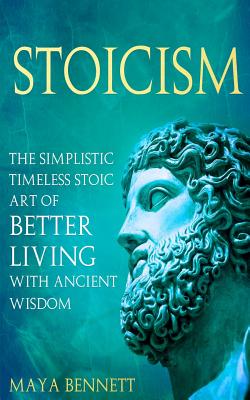 Stoicism: The Simplistic Timeless Stoic Art of Better Living with Ancient Wisdom By Maya Bennett Cover Image