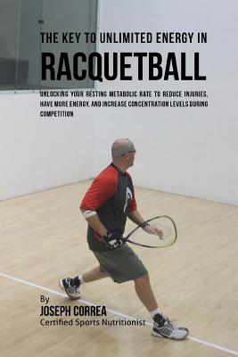 The Key to Unlimited Energy in Racquetball: Unlocking Your Resting Metabolic Rate to Reduce Injuries, Have More Energy, and Increase Concentration Lev By Correa (Certified Sports Nutritionist) Cover Image