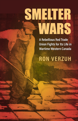 Smelter Wars: A Rebellious Red Trade Union Fights for Its Life in Wartime Western Canada (Canadian Social History) By Ron Verzuh Cover Image