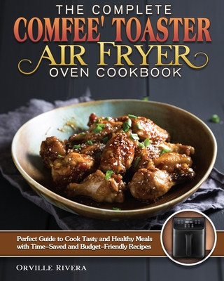 The Complete Comfee' Toaster Air Fryer Oven Cookbook: Perfect Guide to Cook Tasty and Healthy Meals with Time-Saved and Budget-Friendly Recipes Cover Image