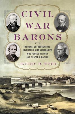 Civil War Barons: The Tycoons, Entrepreneurs, Inventors, and Visionaries Who Forged Victory and Shaped a Nation By Jeffry D. Wert Cover Image