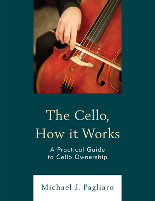The Cello, How It Works: A Practical Guide to Cello Ownership By Michael J. Pagliaro Cover Image