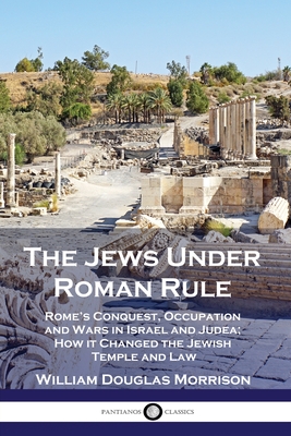 The Jews Under Roman Rule: Rome's Conquest, Occupation and Wars in Israel and Judea; How it Changed the Jewish Temple and Law Cover Image