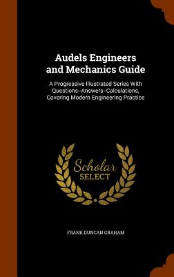 Audels Engineers and Mechanics Guide: A Progressive Illustrated Series with Questions--Answers--Calculations, Covering Modern Engineering Practice By Frank Duncan Graham Cover Image
