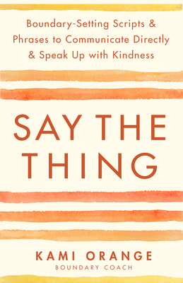 Say the Thing: Boundary-Setting Scripts & Phrases to Communicate Directly & Speak Up with Kindness Cover Image