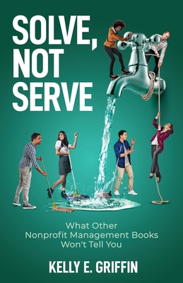 Solve, Not Serve: What Other Nonprofit Management Books Won't Tell You By Kelly E. Griffin Cover Image