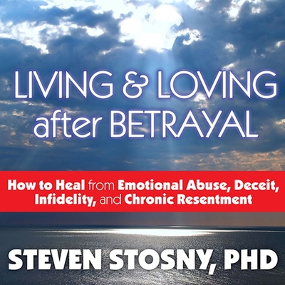 Living and Loving After Betrayal: How to Heal from Emotional Abuse, Deceit, Infidelity, and Chronic Resentment By Steven Stosny, Arthur Morey (Read by) Cover Image