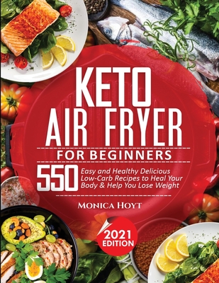 Keto Air Fryer Cookbook for Beginners: 550 Easy and Healthy Delicious Low-Carb Recipes to Heal Your Body & Help You Lose Weight By Monica Hoyt Cover Image