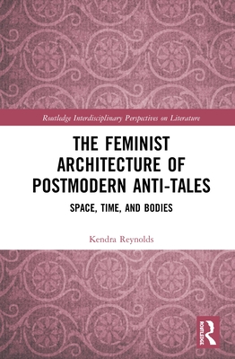 The Feminist Architecture of Postmodern Anti-Tales: Space, Time, and Bodies (Routledge Interdisciplinary Perspectives on Literature) By Kendra Reynolds Cover Image