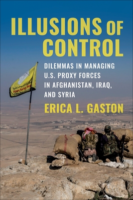 Illusions of Control: Dilemmas in Managing U.S. Proxy Forces in Afghanistan, Iraq, and Syria (Columbia Studies in Terrorism and Irregular Warfare)