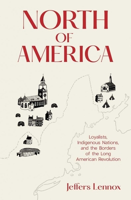 North of America: Loyalists, Indigenous Nations, and the Borders of the Long American Revolution By Jeffers Lennox Cover Image