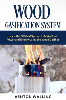 Wood Gasification System: Learn the Off Grid System to Make Fuel, Power and Energy Using the Wood Gasifier Cover Image