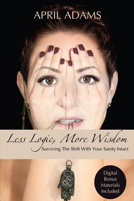 Less Logic, More Wisdom: Surviving The Shift With Your Sanity Intact By April Adams Cover Image
