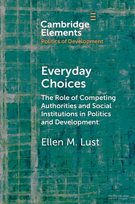 Everyday Choices: The Role of Competing Authorities and Social Institutions in Politics and Development (Elements in the Politics of Development) By Ellen M. Lust Cover Image