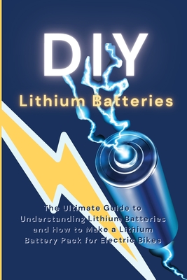 DIY Lithium Batteries: The Ultimate Guide to Understanding Lithium Batteries and How to Make a Lithium Battery Pack for Electric Bikes Cover Image