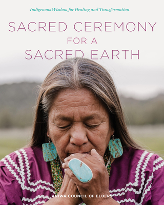 Sacred Ceremony for a Sacred Earth: Indigenous Wisdom for Healing and Transformation By Aniwa Council of Elders Cover Image
