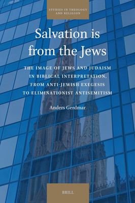 Salvation Is from the Jews: The Image of Jews and Judaism in Biblical Interpretation, from Anti-Jewish Exegesis to Eliminationist Antisemitism (Studies in Theology and Religion #32)